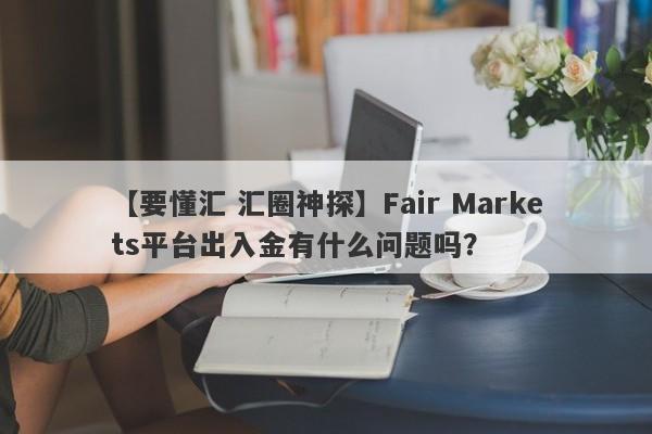 【要懂汇 汇圈神探】Fair Markets平台出入金有什么问题吗？
-第1张图片-要懂汇圈网