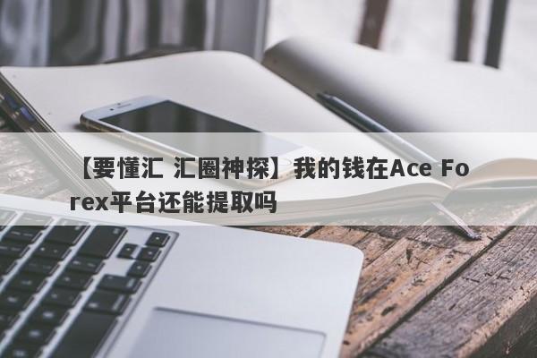 【要懂汇 汇圈神探】我的钱在Ace Forex平台还能提取吗
-第1张图片-要懂汇圈网