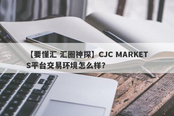 【要懂汇 汇圈神探】CJC MARKETS平台交易环境怎么样？
-第1张图片-要懂汇圈网