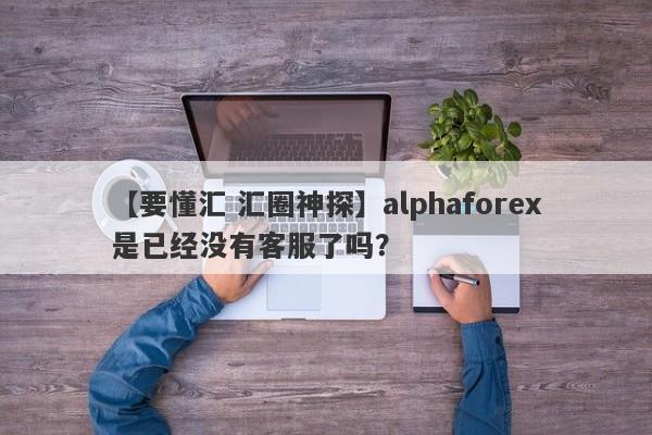 【要懂汇 汇圈神探】alphaforex是已经没有客服了吗？
-第1张图片-要懂汇圈网