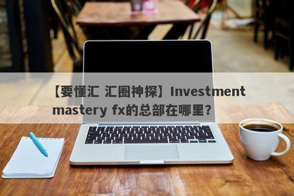 【要懂汇 汇圈神探】Investment mastery fx的总部在哪里？
-第1张图片-要懂汇圈网