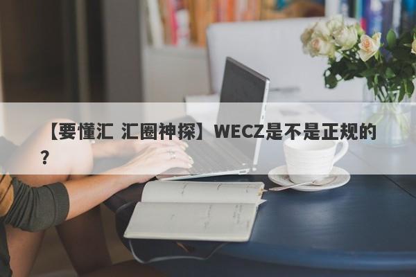 【要懂汇 汇圈神探】WECZ是不是正规的？
-第1张图片-要懂汇圈网