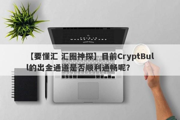 【要懂汇 汇圈神探】目前CryptBull的出金通道是否顺利通畅呢？
-第1张图片-要懂汇圈网