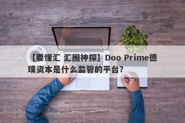 【要懂汇 汇圈神探】Doo Prime德璞资本是什么监管的平台？
-第1张图片-要懂汇圈网