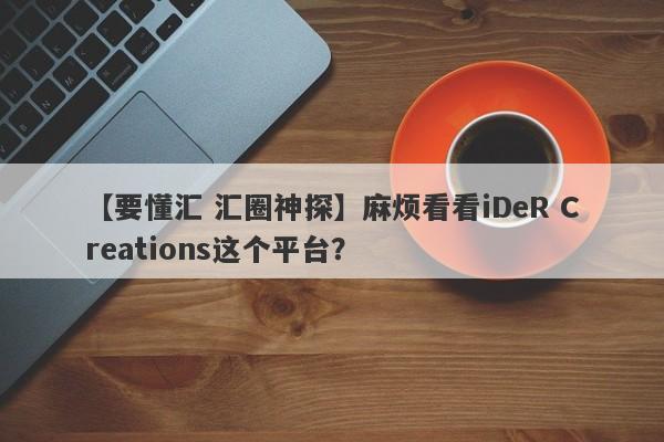 【要懂汇 汇圈神探】麻烦看看iDeR Creations这个平台？
-第1张图片-要懂汇圈网