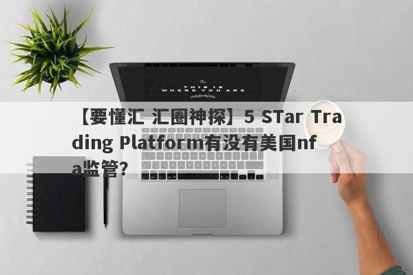 【要懂汇 汇圈神探】5 STar Trading Platform有没有美国nfa监管？
-第1张图片-要懂汇圈网