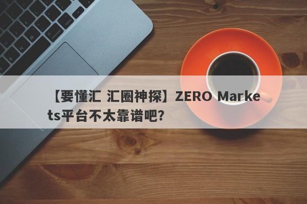 【要懂汇 汇圈神探】ZERO Markets平台不太靠谱吧？
-第1张图片-要懂汇圈网