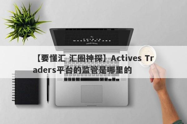 【要懂汇 汇圈神探】Actives Traders平台的监管是哪里的
-第1张图片-要懂汇圈网