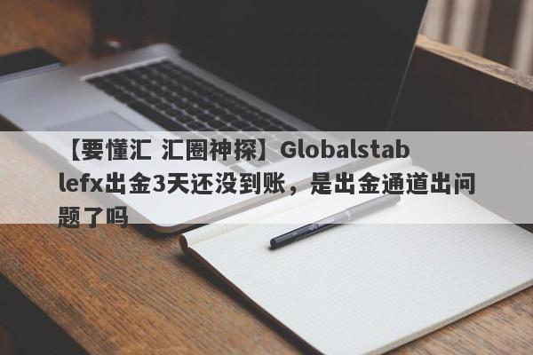 【要懂汇 汇圈神探】Globalstablefx出金3天还没到账，是出金通道出问题了吗
-第1张图片-要懂汇圈网