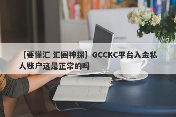 【要懂汇 汇圈神探】GCCKC平台入金私人账户这是正常的吗
-第1张图片-要懂汇圈网