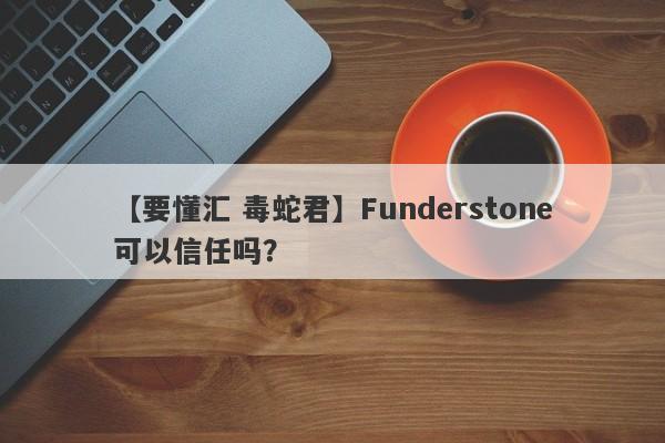 【要懂汇 毒蛇君】Funderstone可以信任吗？
-第1张图片-要懂汇圈网