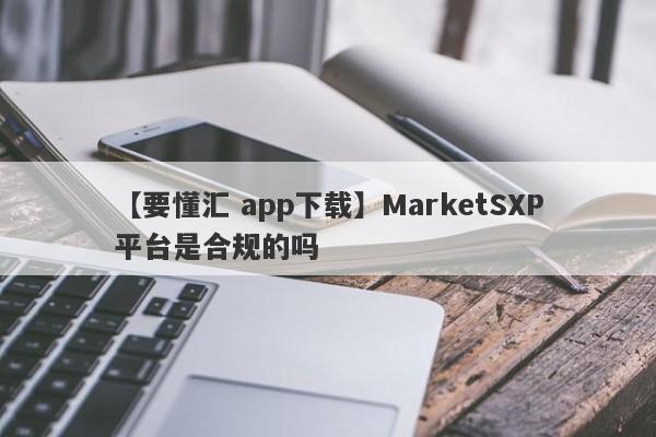 【要懂汇 app下载】MarketSXP平台是合规的吗
-第1张图片-要懂汇圈网