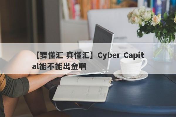 【要懂汇 真懂汇】Cyber Capital能不能出金啊
-第1张图片-要懂汇圈网