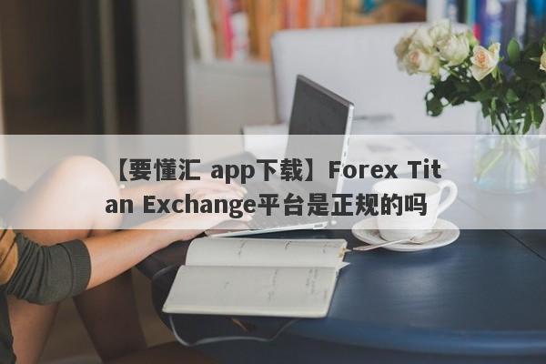 【要懂汇 app下载】Forex Titan Exchange平台是正规的吗
-第1张图片-要懂汇圈网