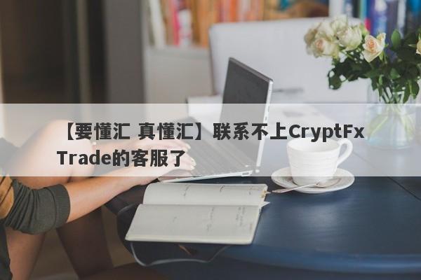 【要懂汇 真懂汇】联系不上CryptFxTrade的客服了
-第1张图片-要懂汇圈网