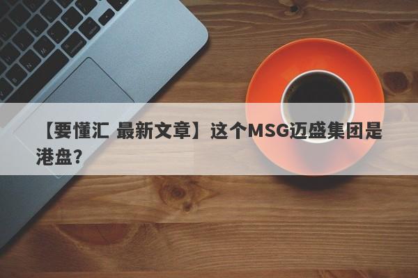 【要懂汇 最新文章】这个MSG迈盛集团是港盘？
-第1张图片-要懂汇圈网