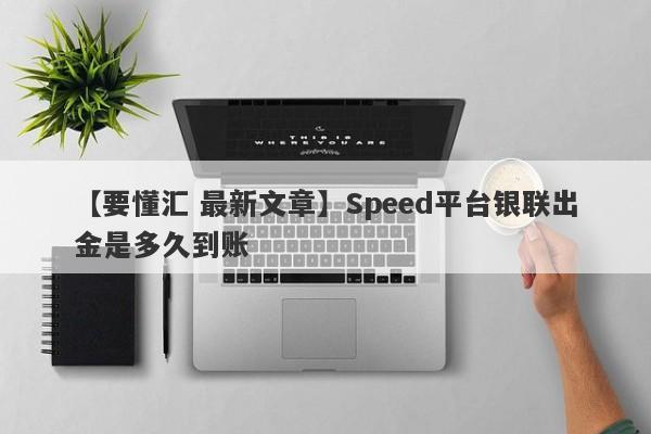 【要懂汇 最新文章】Speed平台银联出金是多久到账
-第1张图片-要懂汇圈网