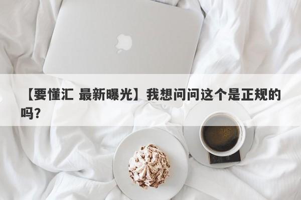 【要懂汇 最新曝光】我想问问这个是正规的吗？
-第1张图片-要懂汇圈网