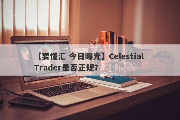 【要懂汇 今日曝光】Celestial Trader是否正规？
-第1张图片-要懂汇圈网