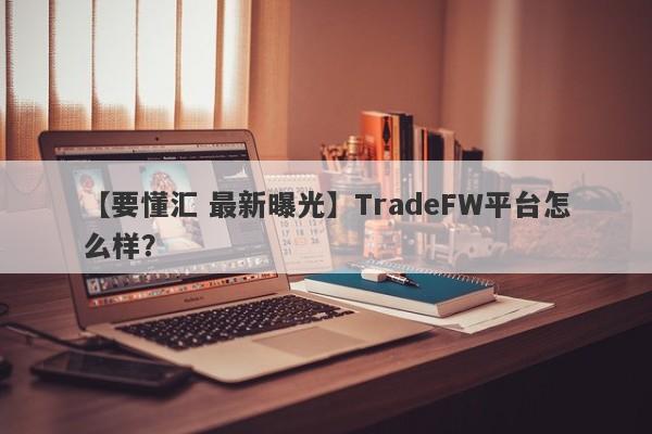 【要懂汇 最新曝光】TradeFW平台怎么样？
-第1张图片-要懂汇圈网