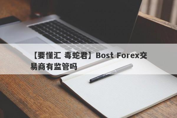 【要懂汇 毒蛇君】Bost Forex交易商有监管吗
-第1张图片-要懂汇圈网