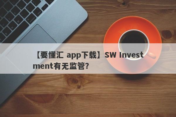 【要懂汇 app下载】SW Investment有无监管？
-第1张图片-要懂汇圈网