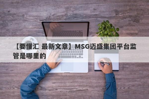 【要懂汇 最新文章】MSG迈盛集团平台监管是哪里的
-第1张图片-要懂汇圈网