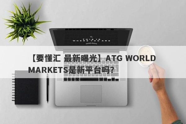 【要懂汇 最新曝光】ATG WORLD MARKETS是新平台吗？
-第1张图片-要懂汇圈网