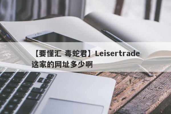 【要懂汇 毒蛇君】Leisertrade这家的网址多少啊
-第1张图片-要懂汇圈网