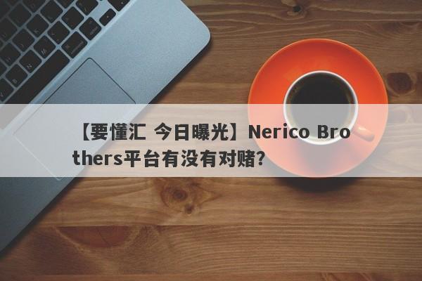 【要懂汇 今日曝光】Nerico Brothers平台有没有对赌？
-第1张图片-要懂汇圈网