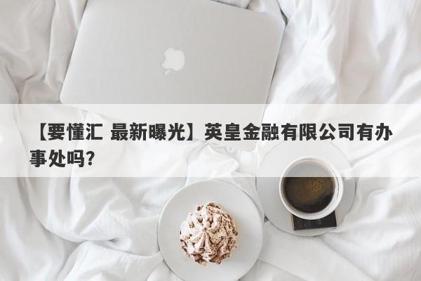 【要懂汇 最新曝光】英皇金融有限公司有办事处吗？
-第1张图片-要懂汇圈网