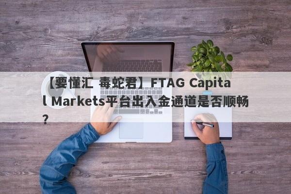 【要懂汇 毒蛇君】FTAG Capital Markets平台出入金通道是否顺畅？
-第1张图片-要懂汇圈网