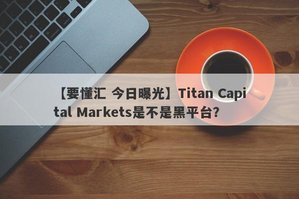 【要懂汇 今日曝光】Titan Capital Markets是不是黑平台？
-第1张图片-要懂汇圈网