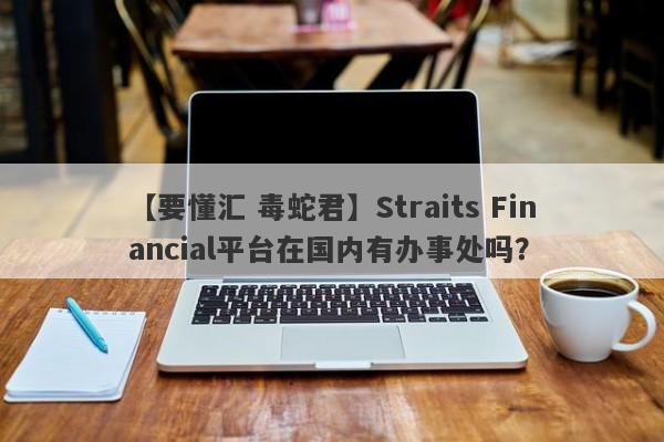 【要懂汇 毒蛇君】Straits Financial平台在国内有办事处吗？
-第1张图片-要懂汇圈网