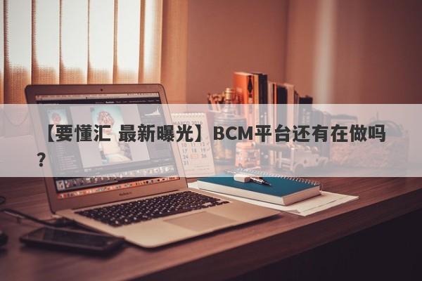 【要懂汇 最新曝光】BCM平台还有在做吗？
-第1张图片-要懂汇圈网