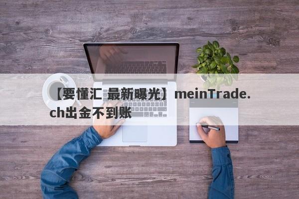 【要懂汇 最新曝光】meinTrade.ch出金不到账
-第1张图片-要懂汇圈网