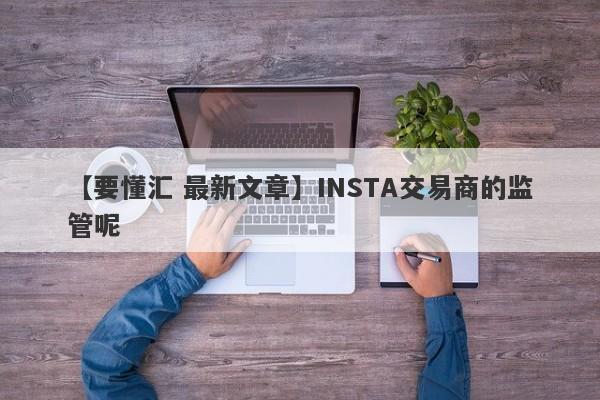 【要懂汇 最新文章】INSTA交易商的监管呢
-第1张图片-要懂汇圈网