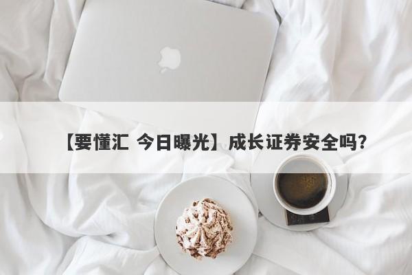 【要懂汇 今日曝光】成长证券安全吗？
-第1张图片-要懂汇圈网