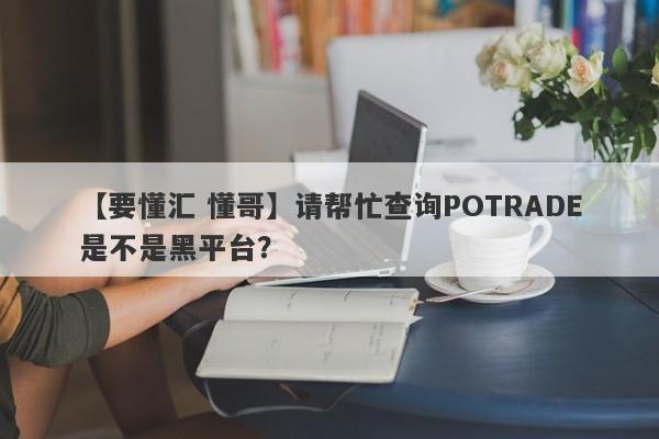 【要懂汇 懂哥】请帮忙查询POTRADE是不是黑平台？
-第1张图片-要懂汇圈网