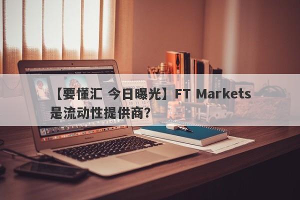 【要懂汇 今日曝光】FT Markets是流动性提供商？
-第1张图片-要懂汇圈网