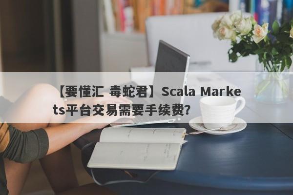 【要懂汇 毒蛇君】Scala Markets平台交易需要手续费？
-第1张图片-要懂汇圈网