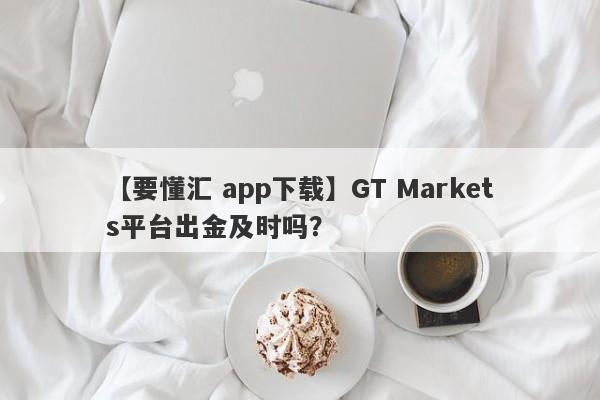 【要懂汇 app下载】GT Markets平台出金及时吗？
-第1张图片-要懂汇圈网