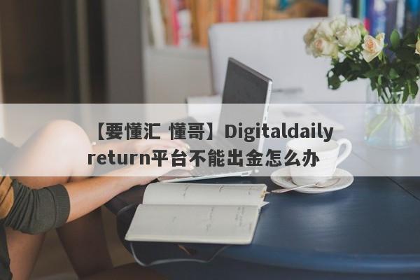 【要懂汇 懂哥】Digitaldailyreturn平台不能出金怎么办
-第1张图片-要懂汇圈网