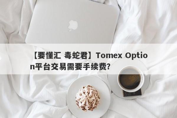 【要懂汇 毒蛇君】Tomex Option平台交易需要手续费？
-第1张图片-要懂汇圈网