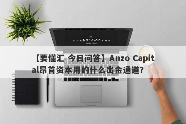 【要懂汇 今日问答】Anzo Capital昂首资本用的什么出金通道？
-第1张图片-要懂汇圈网