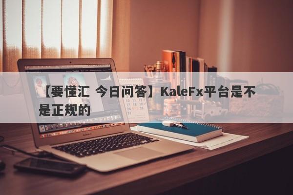 【要懂汇 今日问答】KaleFx平台是不是正规的
-第1张图片-要懂汇圈网