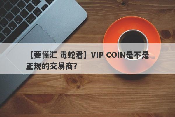 【要懂汇 毒蛇君】VIP COIN是不是正规的交易商？
-第1张图片-要懂汇圈网