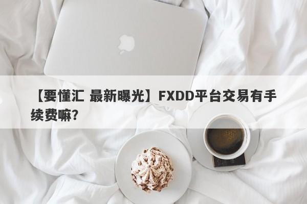 【要懂汇 最新曝光】FXDD平台交易有手续费嘛？
-第1张图片-要懂汇圈网