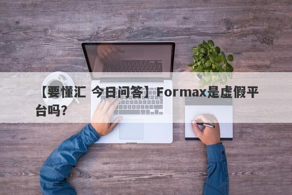 【要懂汇 今日问答】Formax是虚假平台吗？
-第1张图片-要懂汇圈网