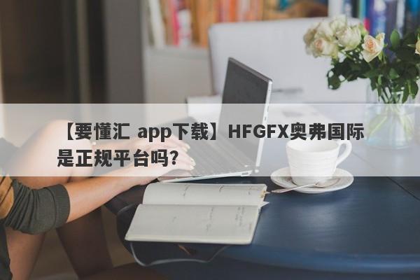 【要懂汇 app下载】HFGFX奥弗国际是正规平台吗？
-第1张图片-要懂汇圈网